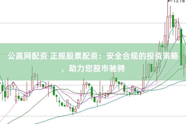 公贏網(wǎng)配資 正規(guī)股票配資：安全合規(guī)的投資策略，助力您股市馳騁