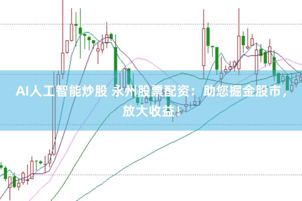 AI人工智能炒股 永州股票配資：助您掘金股市，放大收益！