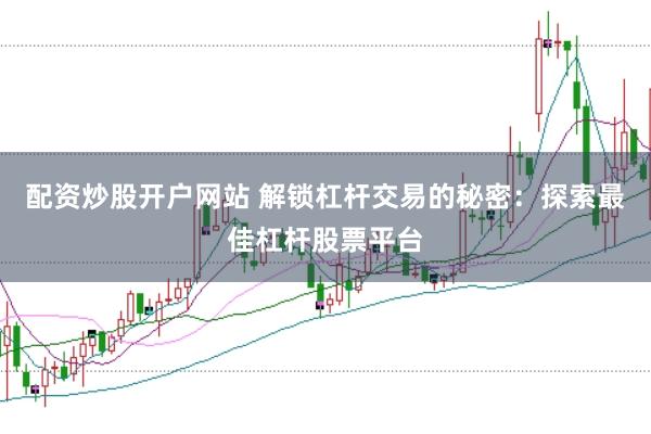 配資炒股開戶網(wǎng)站 解鎖杠桿交易的秘密：探索最佳杠桿股票平臺(tái)