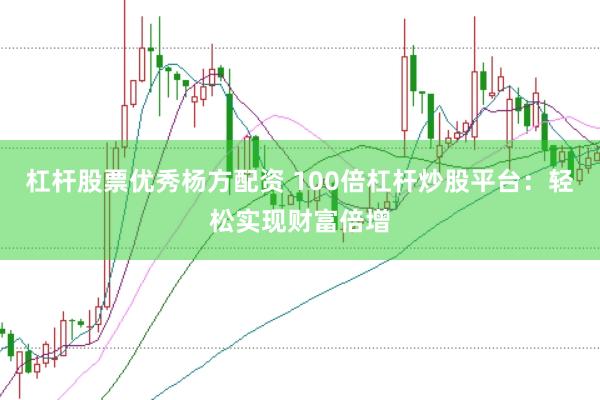 杠桿股票優(yōu)秀楊方配資 100倍杠桿炒股平臺：輕松實現(xiàn)財富倍增