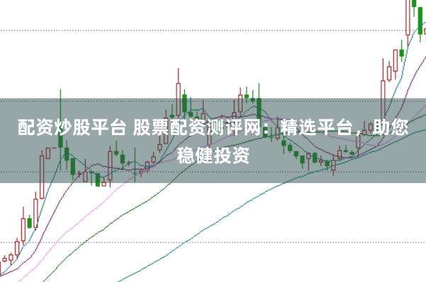 配資炒股平臺 股票配資測評網(wǎng)：精選平臺，助您穩(wěn)健投資