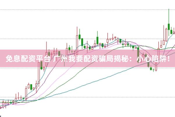免息配資平臺 廣州我要配資騙局揭秘：小心陷阱！