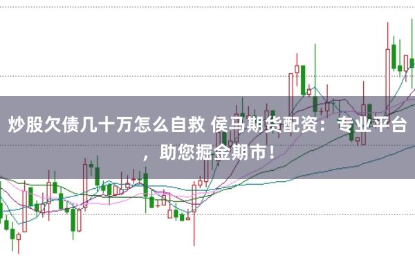 炒股欠債幾十萬怎么自救 侯馬期貨配資：專業(yè)平臺，助您掘金期市！