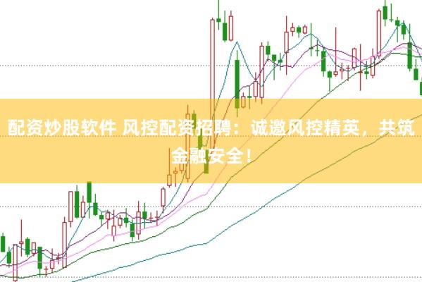 配資炒股軟件 風(fēng)控配資招聘：誠邀風(fēng)控精英，共筑金融安全！