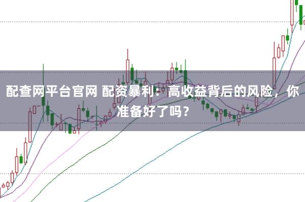 配查網(wǎng)平臺官網(wǎng) 配資暴利：高收益背后的風(fēng)險，你準備好了嗎？