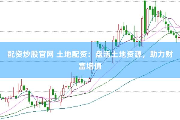 配資炒股官網(wǎng) 土地配資：盤活土地資源，助力財富增值
