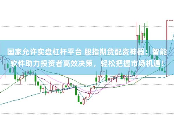 國家允許實盤杠桿平臺 股指期貨配資神器：智能軟件助力投資者高效決策，輕松把握市場機遇！