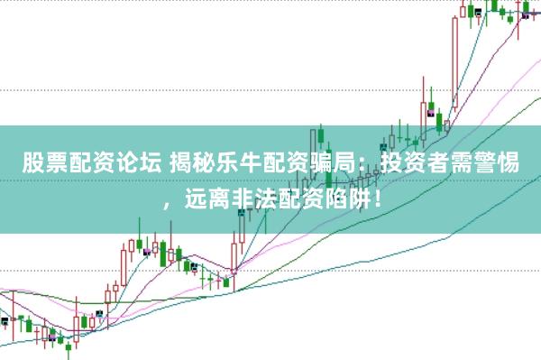 股票配資論壇 揭秘樂牛配資騙局：投資者需警惕，遠(yuǎn)離非法配資陷阱！