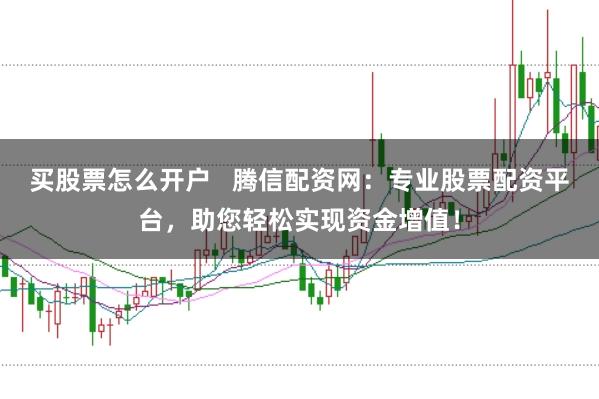 買股票怎么開戶   騰信配資網(wǎng)：專業(yè)股票配資平臺(tái)，助您輕松實(shí)現(xiàn)資金增值！
