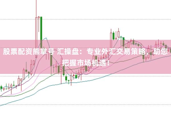 股票配資熊掌號 匯操盤：專業(yè)外匯交易策略，助您把握市場機(jī)遇！