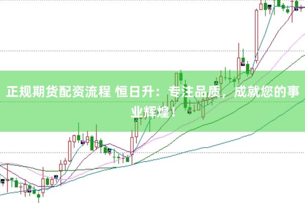 正規(guī)期貨配資流程 恒日升：專注品質(zhì)，成就您的事業(yè)輝煌！