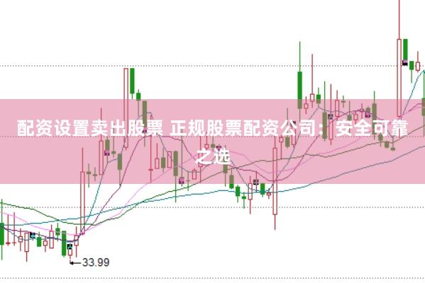 配資設置賣出股票 正規(guī)股票配資公司：安全可靠之選