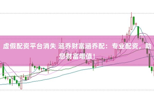 虛假配資平臺消失 涵喬財富涵喬配：專業(yè)配資，助您財富增值！