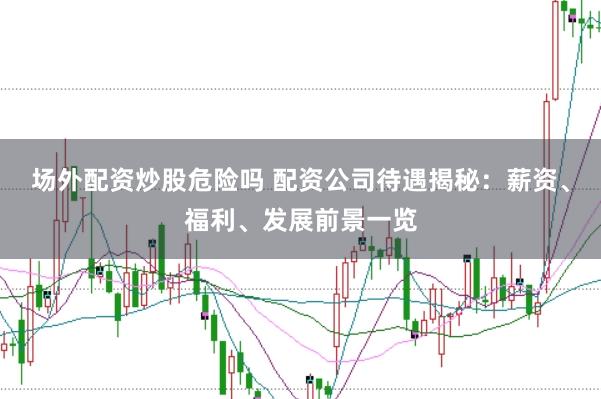 場(chǎng)外配資炒股危險(xiǎn)嗎 配資公司待遇揭秘：薪資、福利、發(fā)展前景一覽