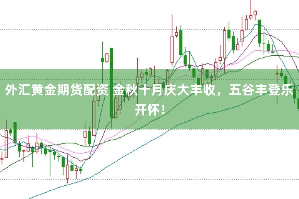 外匯黃金期貨配資 金秋十月慶大豐收，五谷豐登樂(lè)開(kāi)懷！
