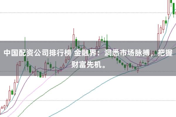 中國配資公司排行榜 金融界：洞悉市場脈搏，把握財富先機(jī)。