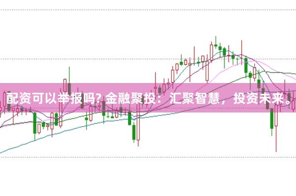 配資可以舉報嗎? 金融聚投：匯聚智慧，投資未來。