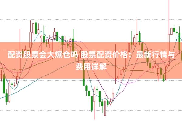 配資股票會(huì)大爆倉(cāng)嗎 股票配資價(jià)格：最新行情與費(fèi)用詳解