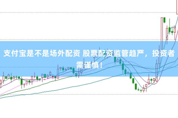 支付寶是不是場(chǎng)外配資 股票配資監(jiān)管趨嚴(yán)，投資者需謹(jǐn)慎！