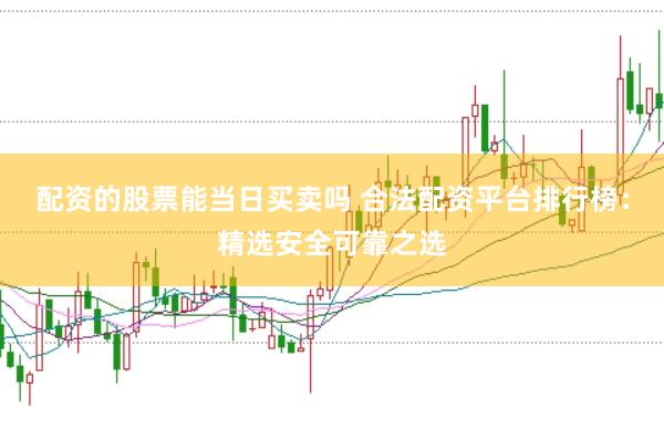 配資的股票能當(dāng)日買賣嗎 合法配資平臺(tái)排行榜：精選安全可靠之選