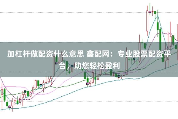 加杠桿做配資什么意思 鑫配網(wǎng)：專(zhuān)業(yè)股票配資平臺(tái)，助您輕松盈利