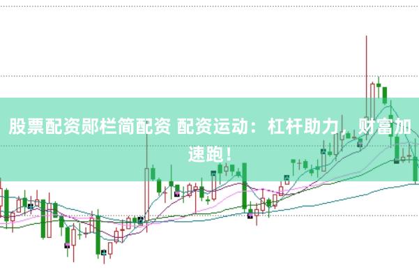股票配資鄖欄簡配資 配資運(yùn)動：杠桿助力，財富加速跑！