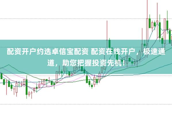 配資開戶約選卓信寶配資 配資在線開戶，極速通道，助您把握投資先機！