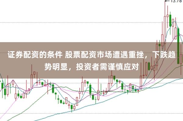 證券配資的條件 股票配資市場(chǎng)遭遇重挫，下跌趨勢(shì)明顯，投資者需謹(jǐn)慎應(yīng)對(duì)