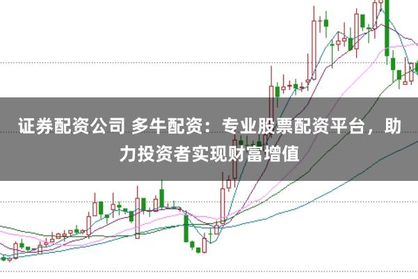 證券配資公司 多牛配資：專業(yè)股票配資平臺，助力投資者實現(xiàn)財富增值