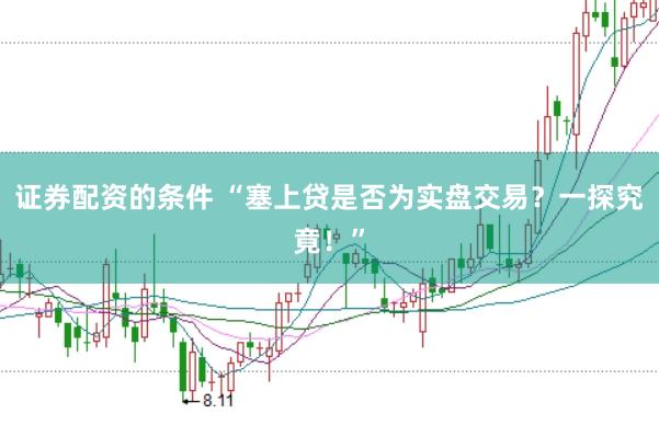 證券配資的條件 “塞上貸是否為實盤交易？一探究竟！”