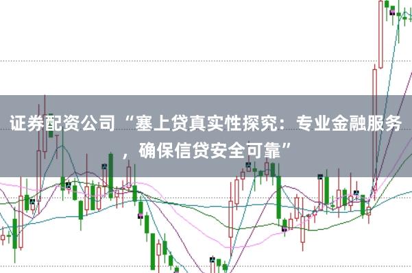 證券配資公司 “塞上貸真實(shí)性探究：專業(yè)金融服務(wù)，確保信貸安全可靠”
