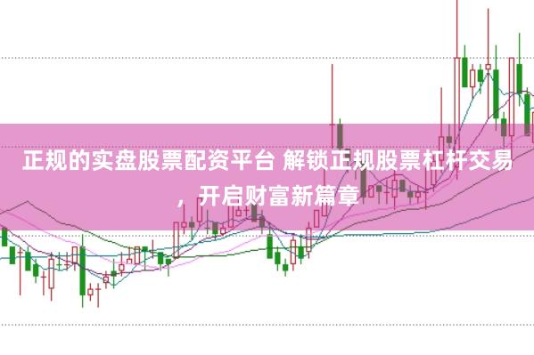 正規(guī)的實盤股票配資平臺 解鎖正規(guī)股票杠桿交易，開啟財富新篇章