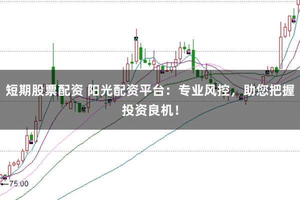 短期股票配資 陽(yáng)光配資平臺(tái)：專業(yè)風(fēng)控，助您把握投資良機(jī)！