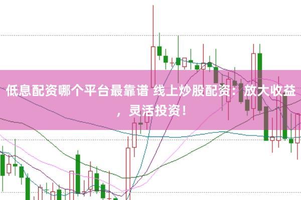低息配資哪個(gè)平臺(tái)最靠譜 線上炒股配資：放大收益，靈活投資！