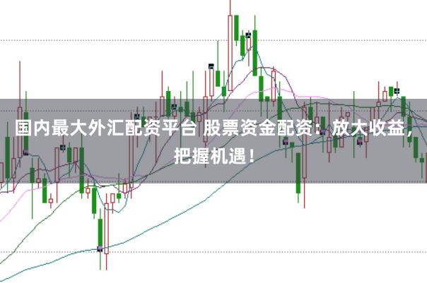 國內(nèi)最大外匯配資平臺 股票資金配資：放大收益，把握機(jī)遇！