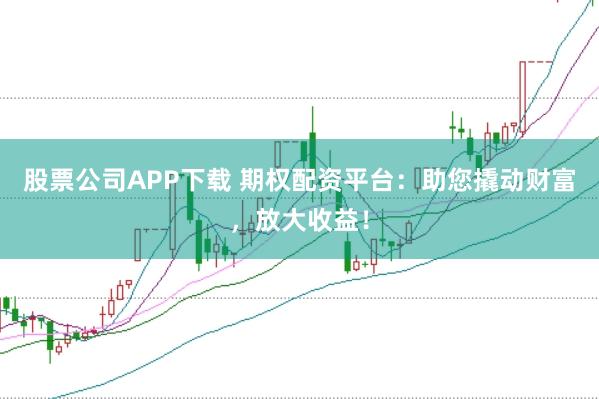 股票公司APP下載 期權(quán)配資平臺(tái)：助您撬動(dòng)財(cái)富，放大收益！