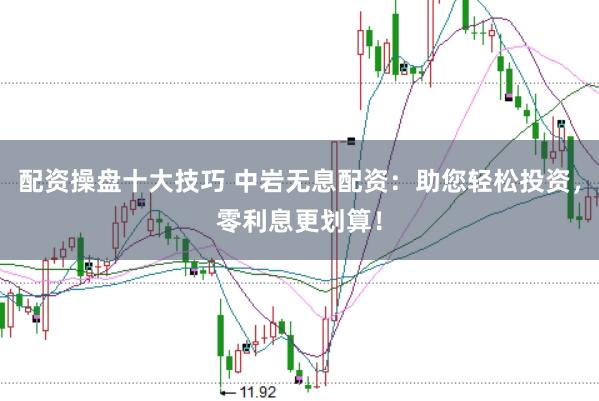 配資操盤十大技巧 中巖無息配資：助您輕松投資，零利息更劃算！