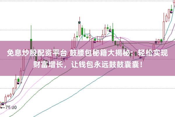 免息炒股配資平臺(tái) 鼓腰包秘籍大揭秘：輕松實(shí)現(xiàn)財(cái)富增長(zhǎng)，讓錢包永遠(yuǎn)鼓鼓囊囊！