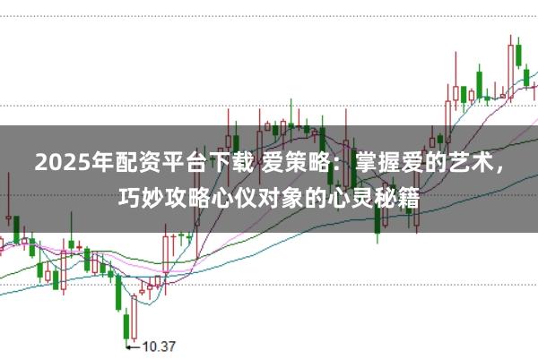 2025年配資平臺(tái)下載 愛策略：掌握愛的藝術(shù)，巧妙攻略心儀對(duì)象的心靈秘籍