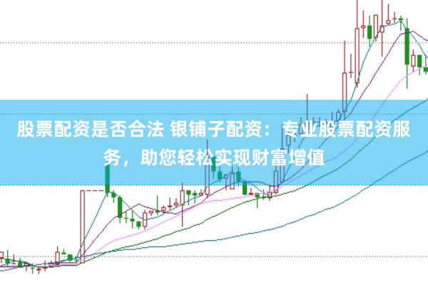 股票配資是否合法 銀鋪?zhàn)优滟Y：專業(yè)股票配資服務(wù)，助您輕松實(shí)現(xiàn)財富增值