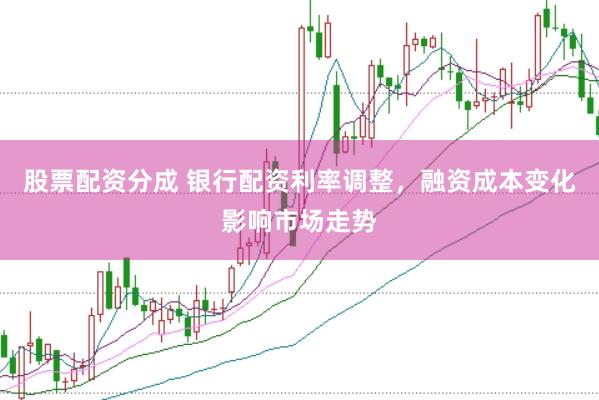 股票配資分成 銀行配資利率調(diào)整，融資成本變化影響市場走勢