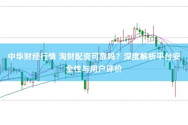 中華財經行情 淘財配資可靠嗎？深度解析平臺安全性與用戶評價