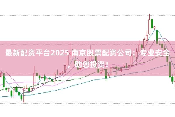 最新配資平臺2025 南京股票配資公司：專業(yè)安全，助您投資！