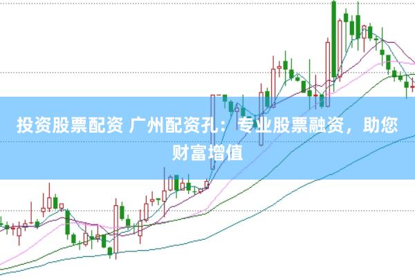 投資股票配資 廣州配資孔：專(zhuān)業(yè)股票融資，助您財(cái)富增值