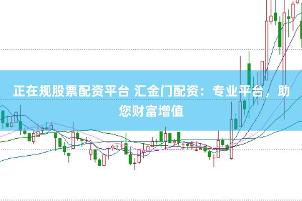 正在規(guī)股票配資平臺 匯金門配資：專業(yè)平臺，助您財富增值