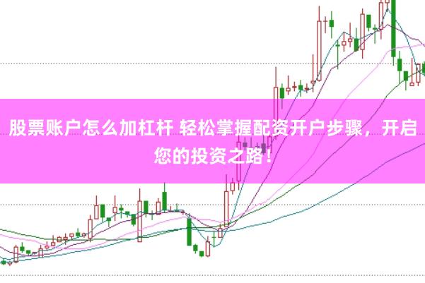 股票賬戶怎么加杠桿 輕松掌握配資開戶步驟，開啟您的投資之路！